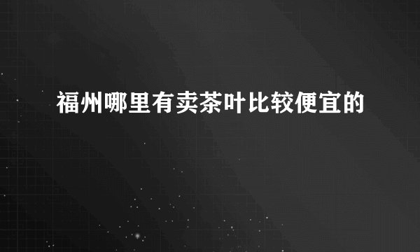 福州哪里有卖茶叶比较便宜的