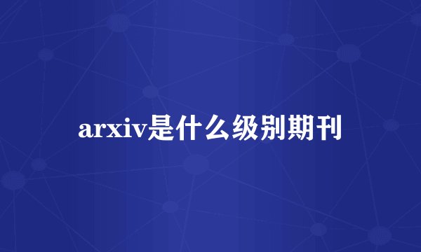 arxiv是什么级别期刊