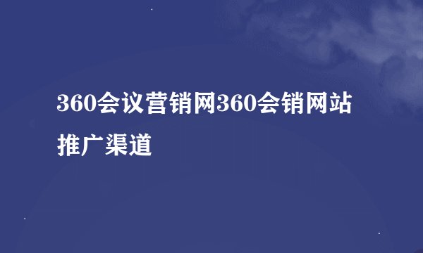 360会议营销网360会销网站推广渠道