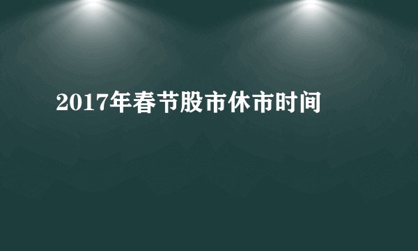 2017年春节股市休市时间