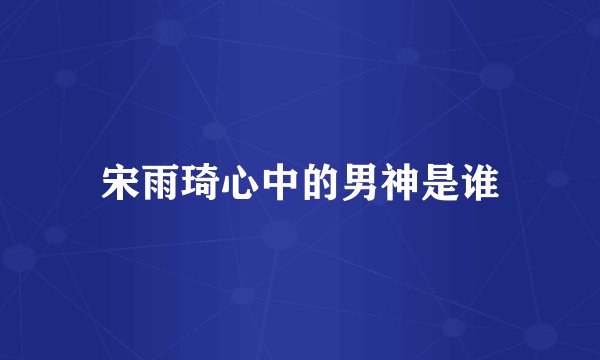 宋雨琦心中的男神是谁