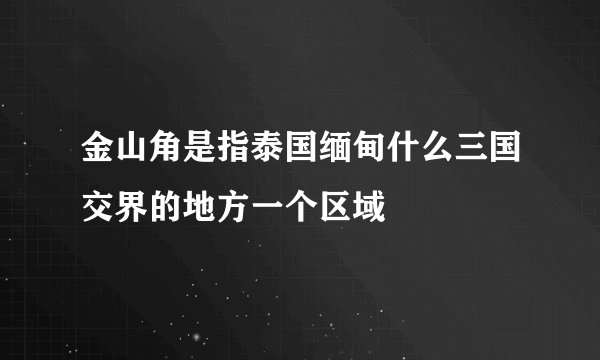 金山角是指泰国缅甸什么三国交界的地方一个区域