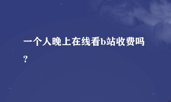 一个人晚上在线看b站收费吗？