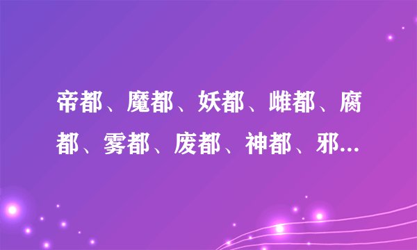 帝都、魔都、妖都、雌都、腐都、雾都、废都、神都、邪都、霸都…