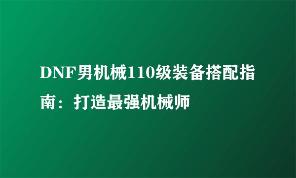 DNF男机械110级装备搭配指南：打造最强机械师