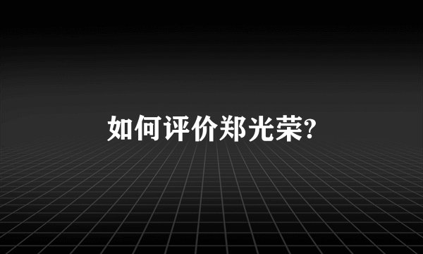 如何评价郑光荣?