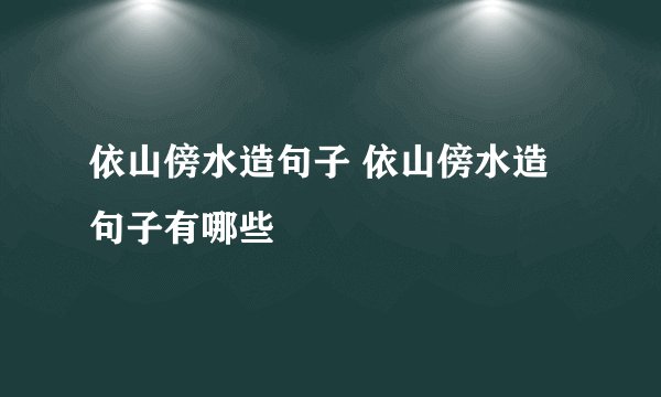 依山傍水造句子 依山傍水造句子有哪些