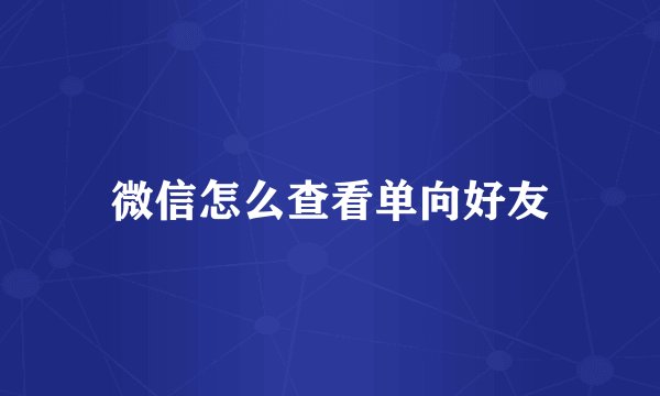 微信怎么查看单向好友
