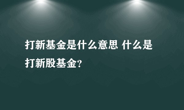 打新基金是什么意思 什么是打新股基金？