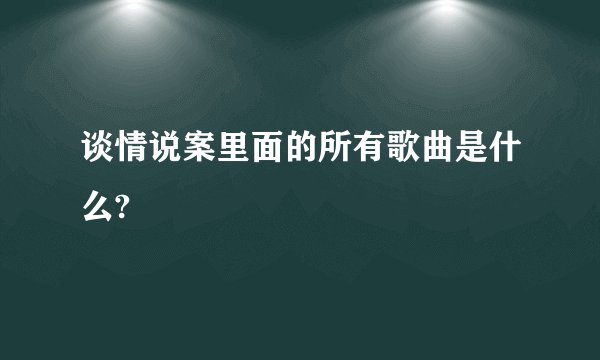 谈情说案里面的所有歌曲是什么?
