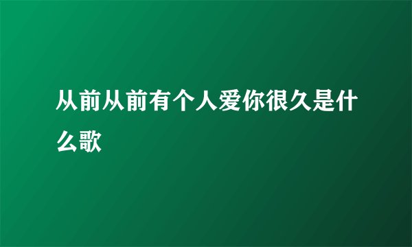 从前从前有个人爱你很久是什么歌