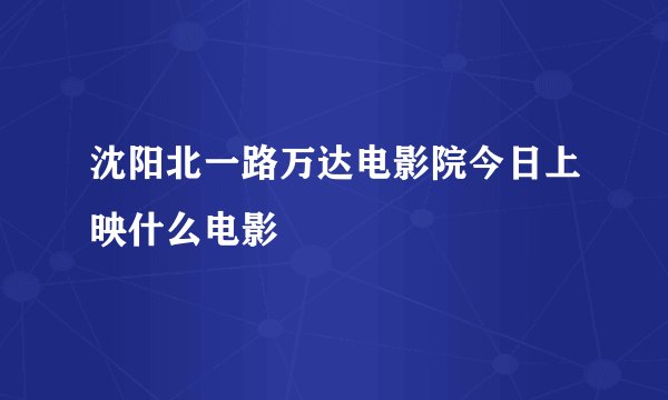 沈阳北一路万达电影院今日上映什么电影