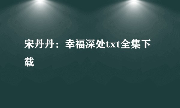 宋丹丹：幸福深处txt全集下载