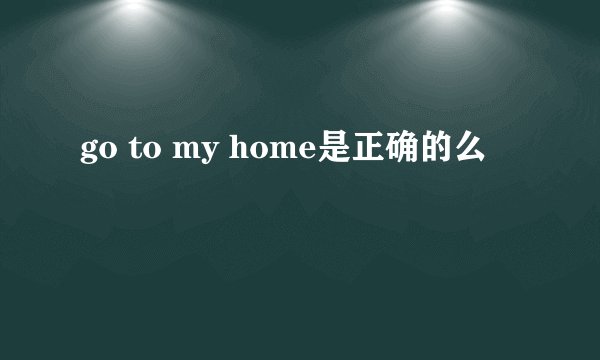 go to my home是正确的么