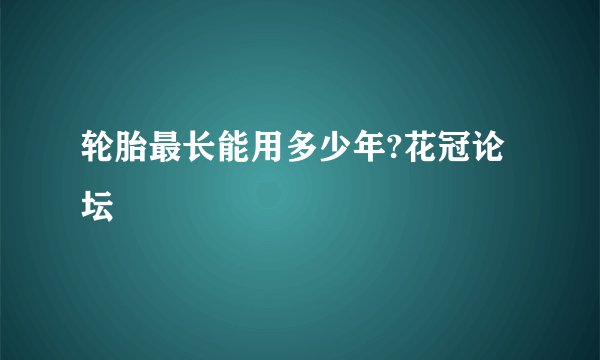 轮胎最长能用多少年?花冠论坛