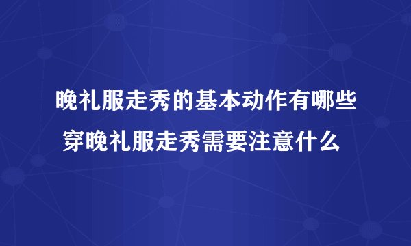 晚礼服走秀的基本动作有哪些 穿晚礼服走秀需要注意什么