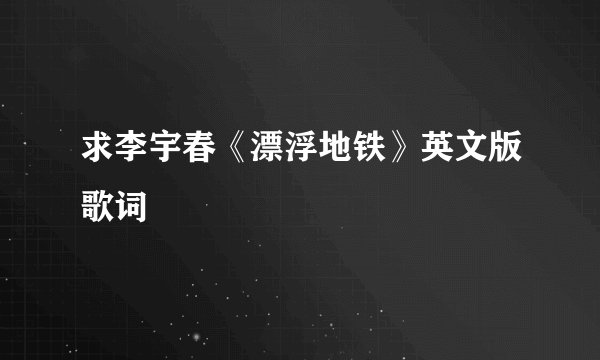 求李宇春《漂浮地铁》英文版歌词