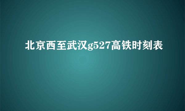 北京西至武汉g527高铁时刻表