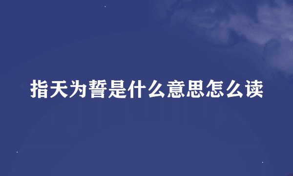 指天为誓是什么意思怎么读
