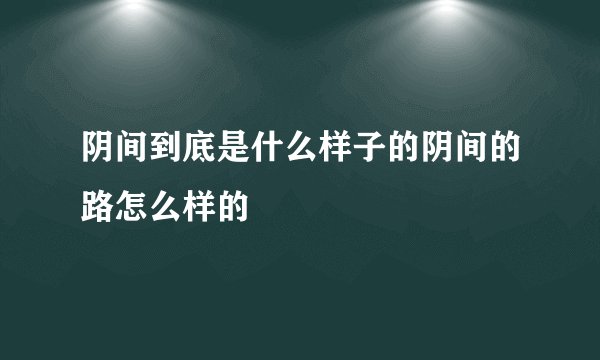 阴间到底是什么样子的阴间的路怎么样的