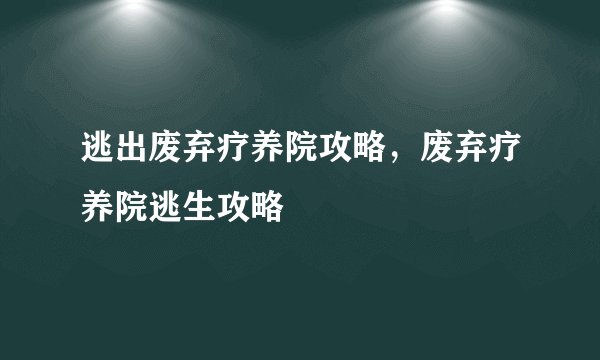 逃出废弃疗养院攻略,废弃疗养院逃生攻略