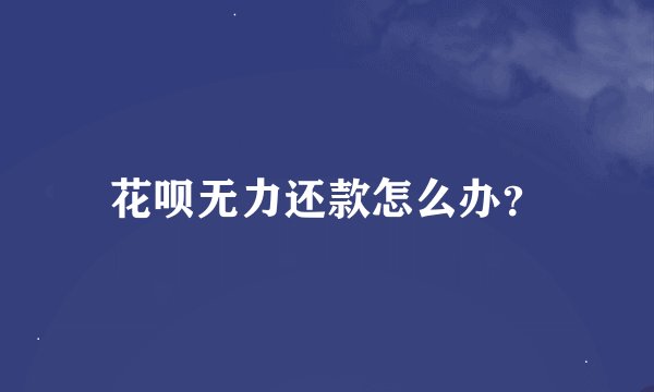 花呗无力还款怎么办？