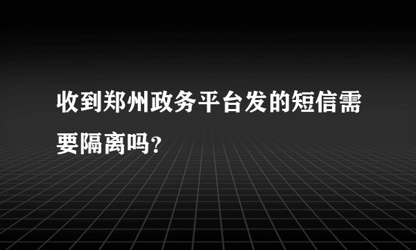 收到郑州政务平台发的短信需要隔离吗？