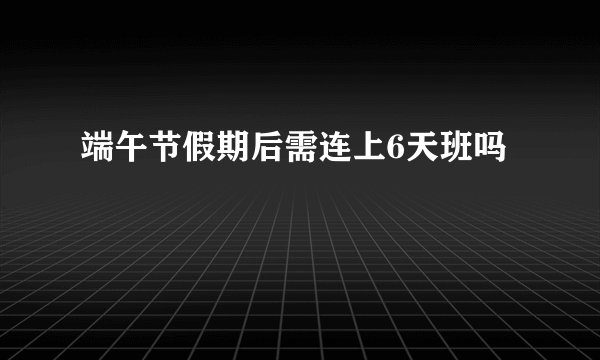 端午节假期后需连上6天班吗