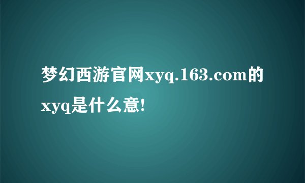 梦幻西游官网xyq.163.com的xyq是什么意!