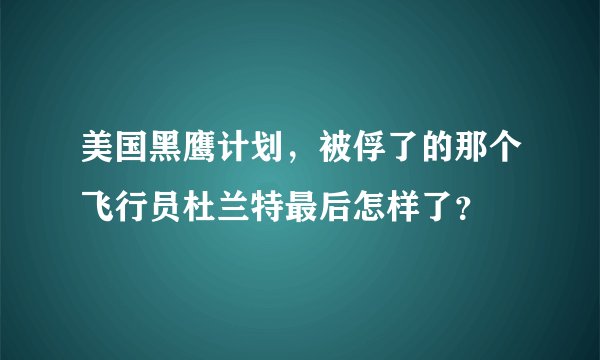 美国黑鹰计划，被俘了的那个飞行员杜兰特最后怎样了？