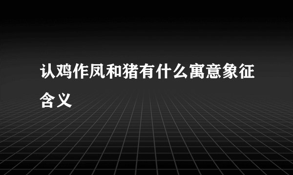 认鸡作凤和猪有什么寓意象征含义