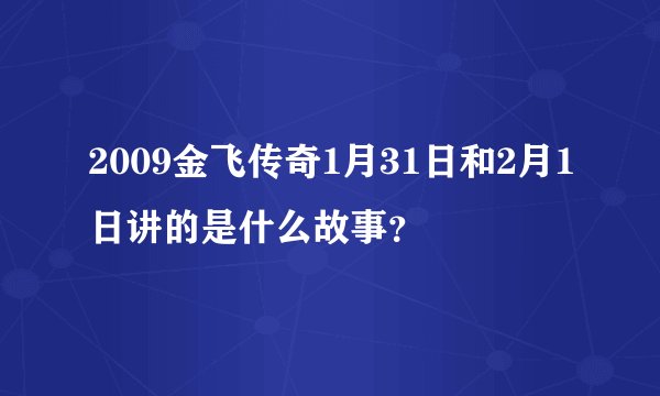 2009金飞传奇1月31日和2月1日讲的是什么故事？