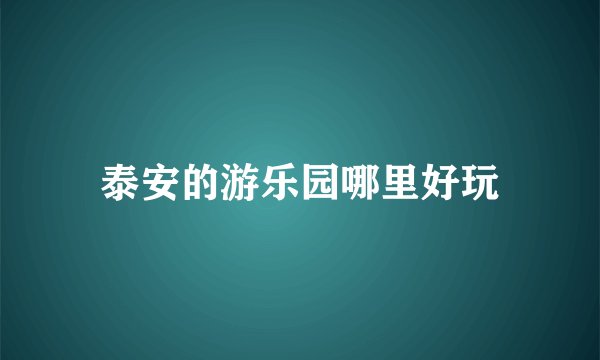 泰安的游乐园哪里好玩