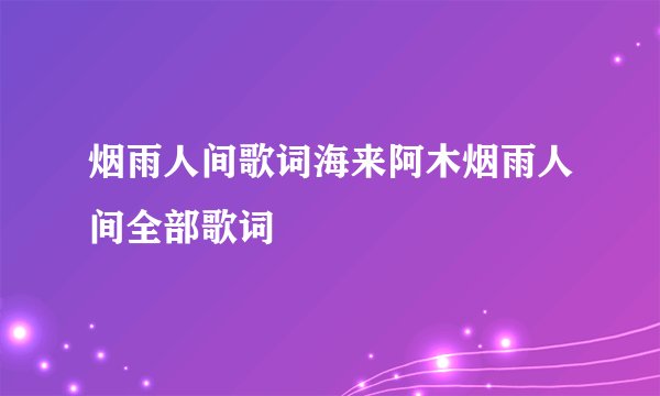 烟雨人间歌词海来阿木烟雨人间全部歌词