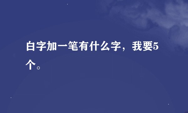 白字加一笔有什么字，我要5个。