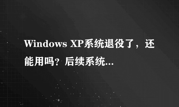 Windows XP系统退役了，还能用吗？后续系统推荐是什么？