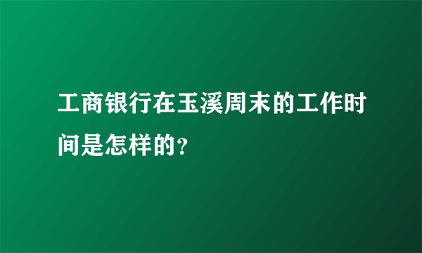 工商银行在玉溪周末的工作时间是怎样的？