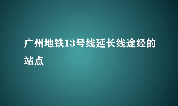 广州地铁13号线延长线途经的站点