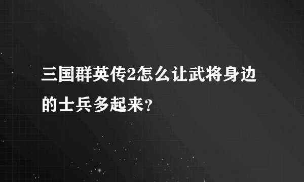 三国群英传2怎么让武将身边的士兵多起来？