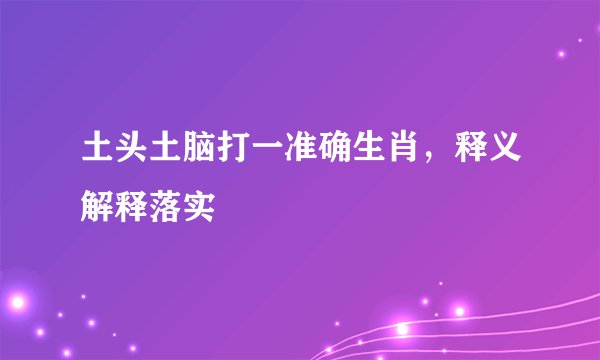土头土脑打一准确生肖，释义解释落实