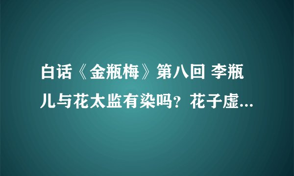 白话《金瓶梅》第八回 李瓶儿与花太监有染吗？花子虚又被置于何地
