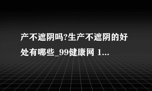 产不遮阴吗?生产不遮阴的好处有哪些_99健康网 1. 美国孕
