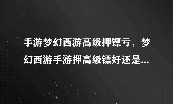 手游梦幻西游高级押镖亏，梦幻西游手游押高级镖好还是低级镖好 押镖小技巧