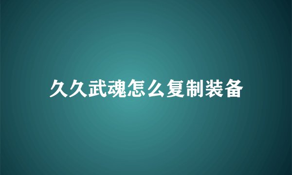 久久武魂怎么复制装备