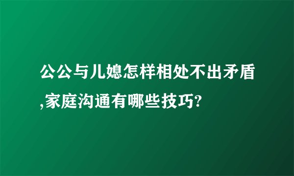 公公与儿媳怎样相处不出矛盾,家庭沟通有哪些技巧?