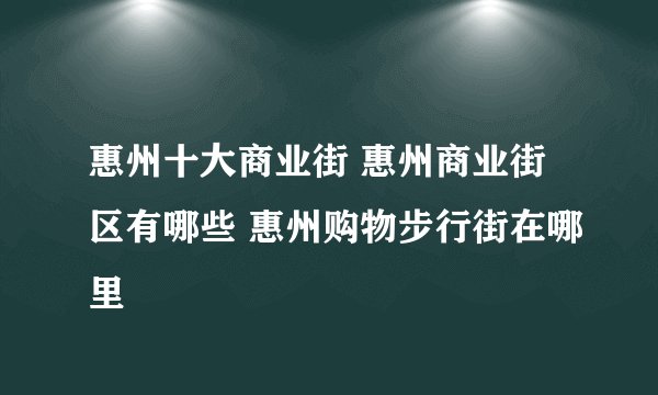 惠州十大商业街 惠州商业街区有哪些 惠州购物步行街在哪里
