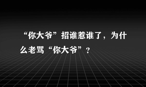 “你大爷”招谁惹谁了，为什么老骂“你大爷”？