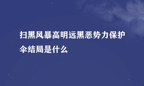 扫黑风暴高明远黑恶势力保护伞结局是什么
