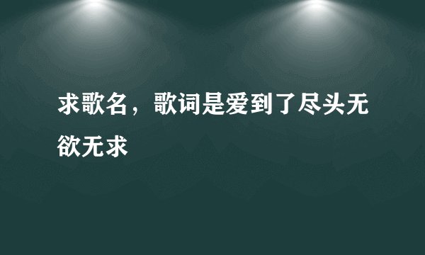 求歌名，歌词是爱到了尽头无欲无求