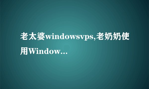 老太婆windowsvps,老奶奶使用Windows VPS